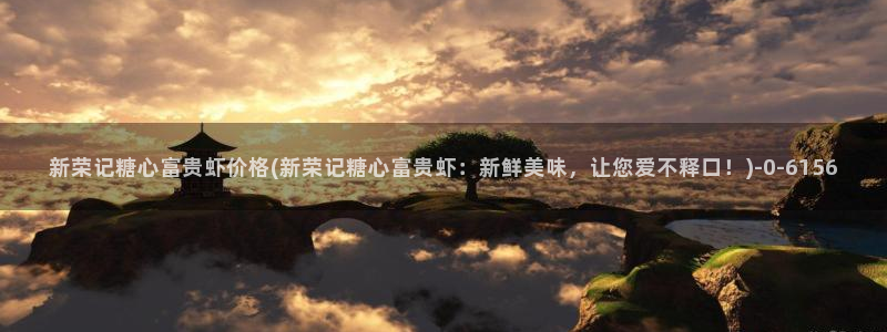 糖心vlog最新版本下载：新荣记糖心富贵虾价格(新荣记糖心富