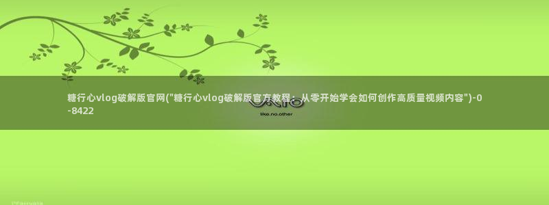 糖心vlog所有女演员：糖行心vlog破解版官网(\